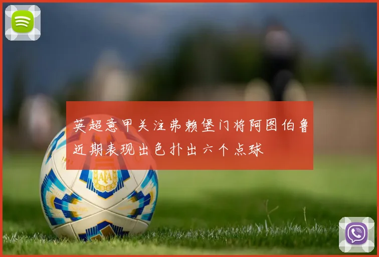 英超意甲关注弗赖堡门将阿图伯鲁近期表现出色扑出六个点球