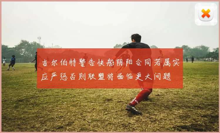 吉尔伯特警告快船阴阳合同若属实应严惩否则联盟将面临更大问题