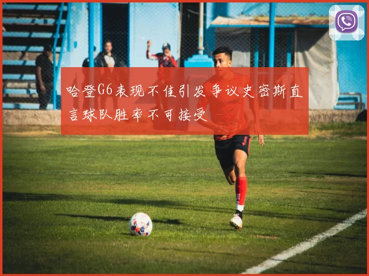哈登G6表现不佳引发争议史密斯直言球队胜率不可接受