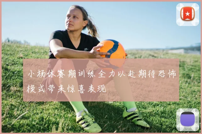 小杨休赛期训练全力以赴期待恐怖模式带来惊喜表现