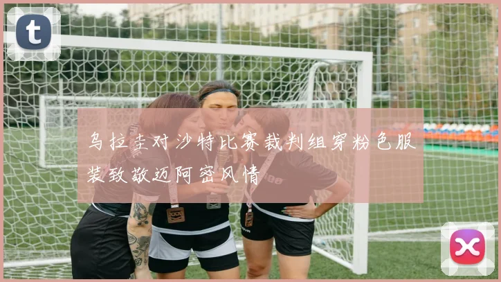 乌拉圭对沙特比赛裁判组穿粉色服装致敬迈阿密风情