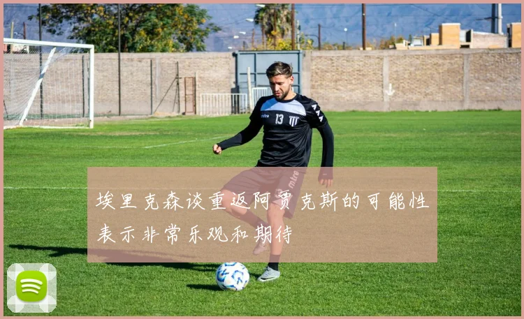 埃里克森谈重返阿贾克斯的可能性表示非常乐观和期待