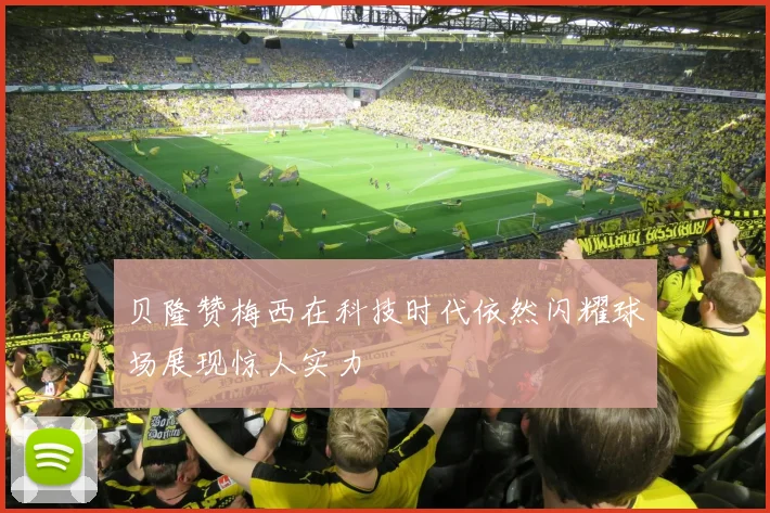 贝隆赞梅西在科技时代依然闪耀球场展现惊人实力