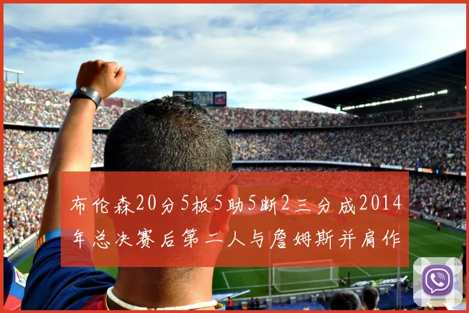 布伦森20分5板5助5断2三分成2014年总决赛后第二人与詹姆斯并肩作战