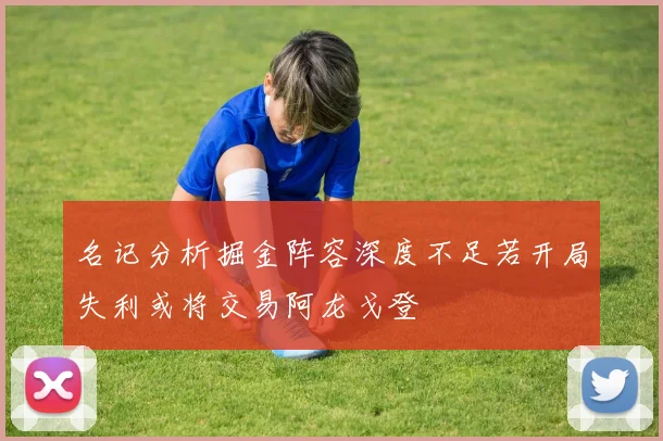 名记分析掘金阵容深度不足若开局失利或将交易阿龙戈登