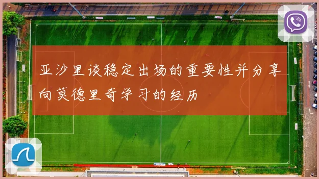 亚沙里谈稳定出场的重要性并分享向莫德里奇学习的经历