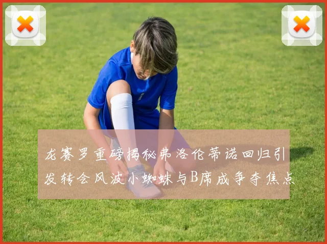 龙赛罗重磅揭秘弗洛伦蒂诺回归引发转会风波小蜘蛛与B席成争夺焦点