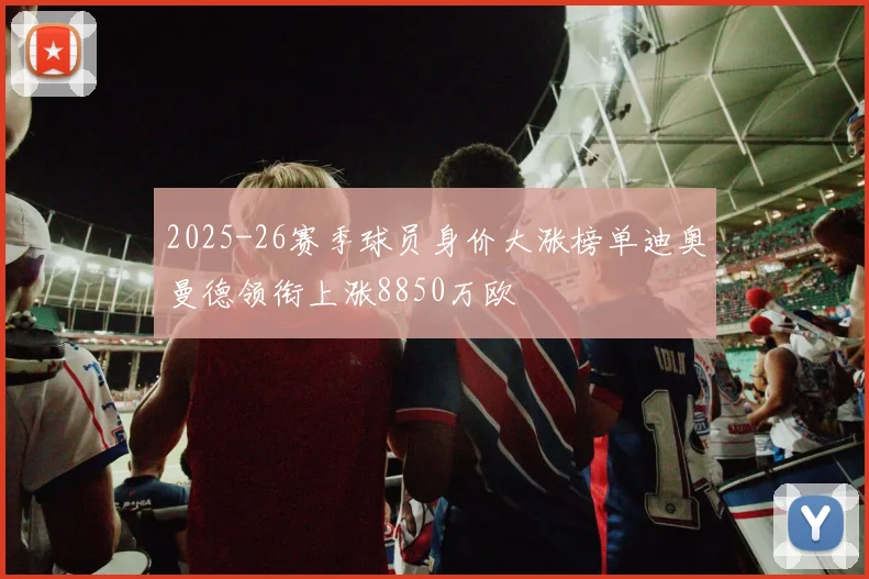 2025-26赛季球员身价大涨榜单迪奥曼德领衔上涨8850万欧