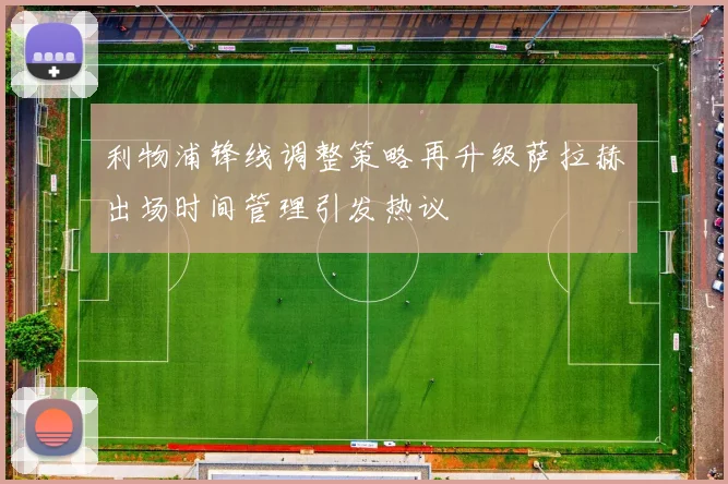 利物浦锋线调整策略再升级萨拉赫出场时间管理引发热议