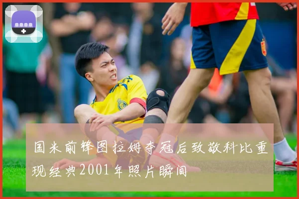 国米前锋图拉姆夺冠后致敬科比重现经典2001年照片瞬间
