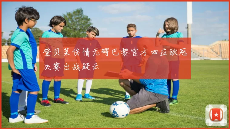 登贝莱伤情无碍巴黎官方回应欧冠决赛出战疑云