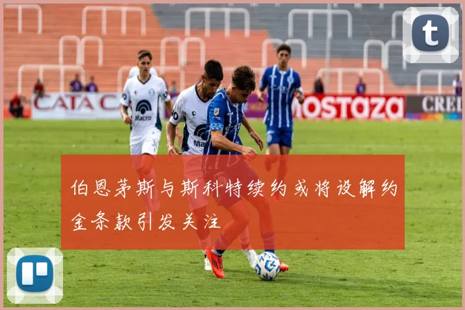 伯恩茅斯与斯科特续约或将设解约金条款引发关注