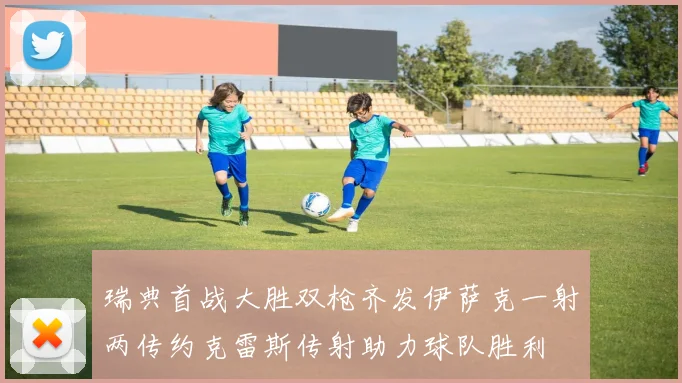 瑞典首战大胜双枪齐发伊萨克一射两传约克雷斯传射助力球队胜利