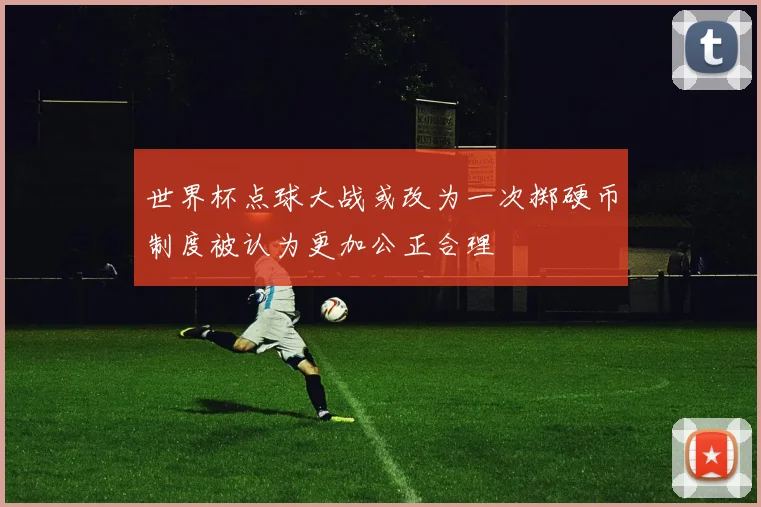 世界杯点球大战或改为一次掷硬币制度被认为更加公正合理