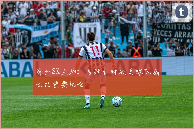 济州SK主帅:与拜仁对决是球队成长的重要机会