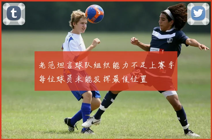 老范坦言球队组织能力不足上赛季每位球员未能发挥最佳位置