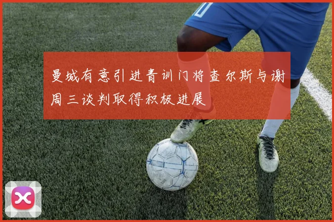 曼城有意引进青训门将查尔斯与谢周三谈判取得积极进展