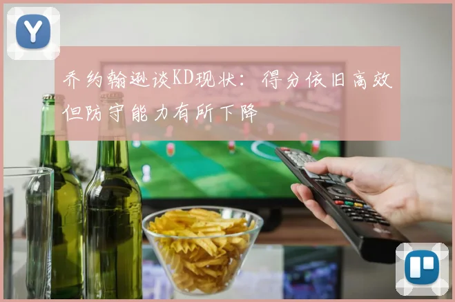乔约翰逊谈KD现状：得分依旧高效但防守能力有所下降