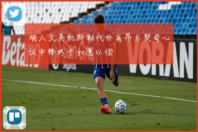湖人交易凯斯勒代价高昂东契奇心仪中锋终于如愿以偿