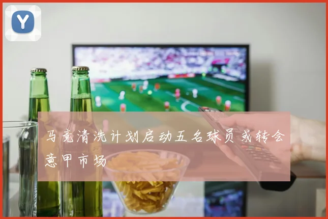 马竞清洗计划启动五名球员或转会意甲市场