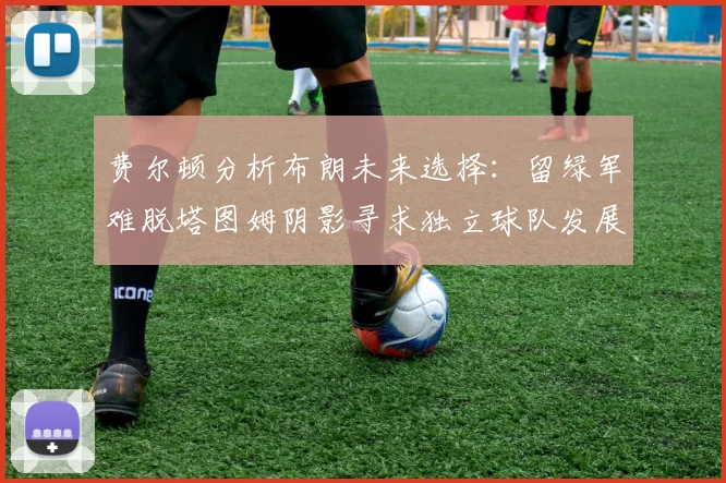 费尔顿分析布朗未来选择:留绿军难脱塔图姆阴影寻求独立球队发展