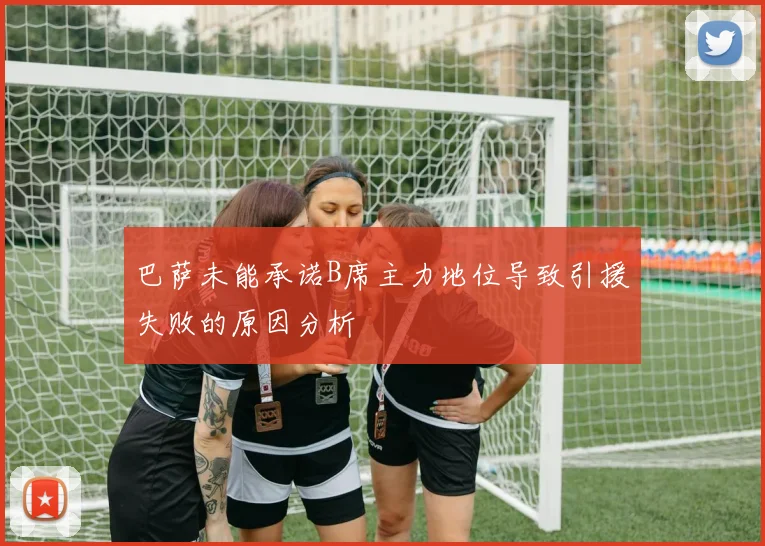 巴萨未能承诺B席主力地位导致引援失败的原因分析