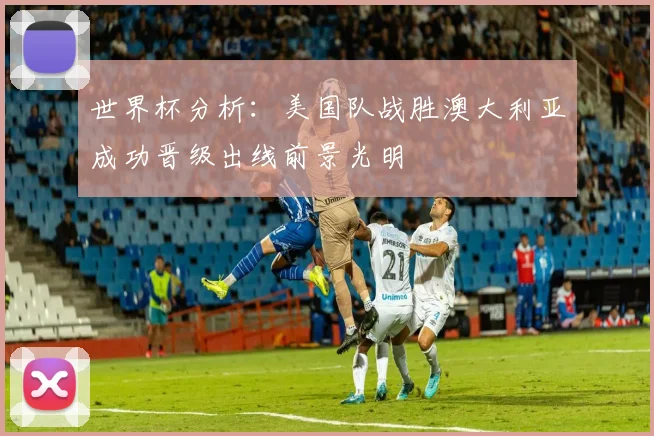 世界杯分析：美国队战胜澳大利亚成功晋级出线前景光明