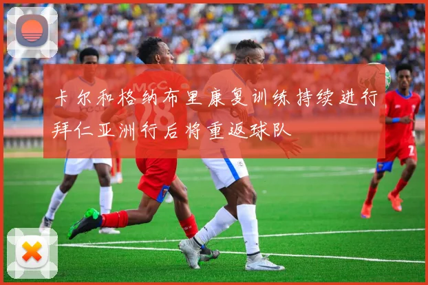 卡尔和格纳布里康复训练持续进行拜仁亚洲行后将重返球队
