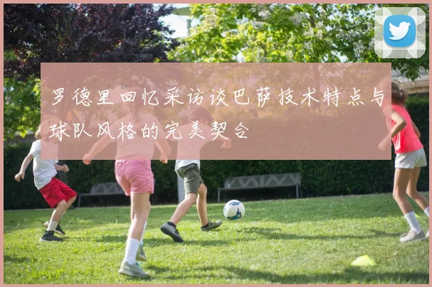 罗德里回忆采访谈巴萨技术特点与球队风格的完美契合