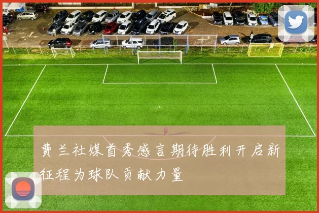 费兰社媒首秀感言期待胜利开启新征程为球队贡献力量